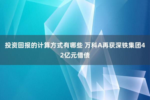 投资回报的计算方式有哪些 万科A再获深铁集团42亿元借债