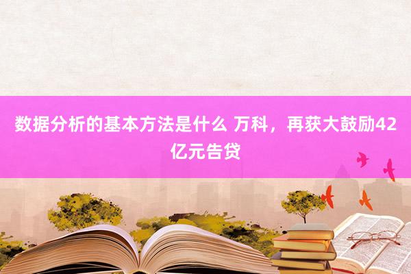 数据分析的基本方法是什么 万科，再获大鼓励42亿元告贷