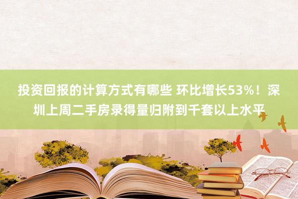 投资回报的计算方式有哪些 环比增长53%！深圳上周二手房录得量归附到千套以上水平