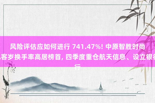 风险评估应如何进行 741.47%! 中原智胜时尚A客岁换手率高居榜首, 四季度重仓航天信息、设立银行