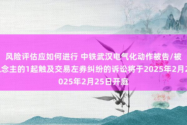 风险评估应如何进行 中铁武汉电气化动作被告/被上诉东说念主的1起触及交易左券纠纷的诉讼将于2025年2月25日开庭