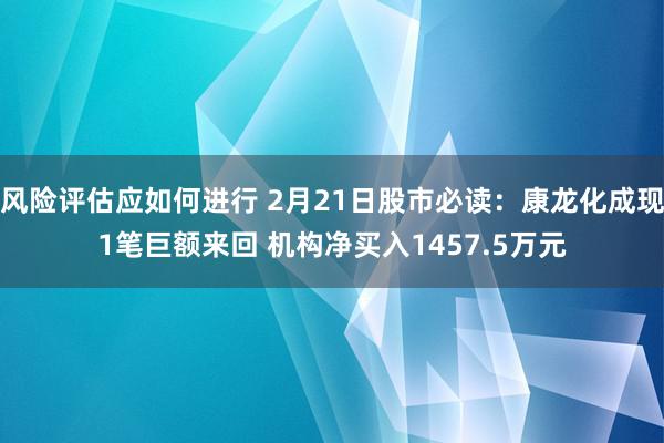 风险评估应如何进行 2月21日股市必读：康龙化成现1笔巨额来回 机构净买入1457.5万元