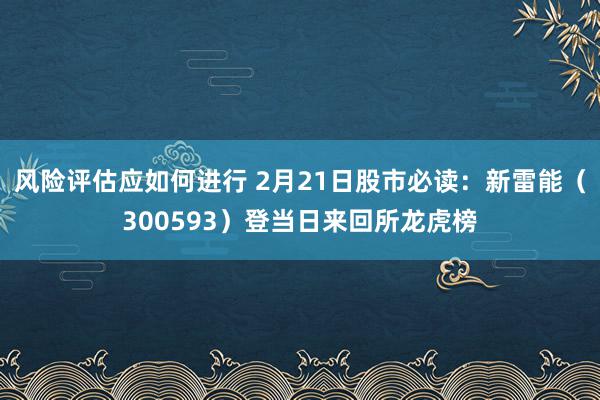 风险评估应如何进行 2月21日股市必读：新雷能（300593）登当日来回所龙虎榜