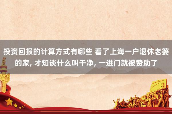 投资回报的计算方式有哪些 看了上海一户退休老婆的家, 才知谈什么叫干净, 一进门就被赞助了