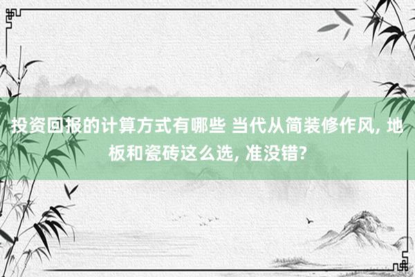 投资回报的计算方式有哪些 当代从简装修作风, 地板和瓷砖这么选, 准没错?