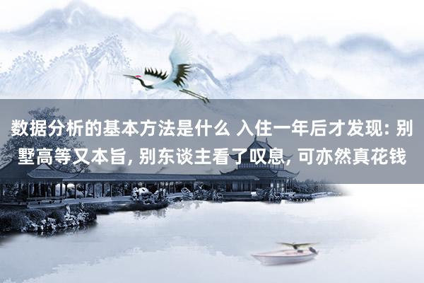 数据分析的基本方法是什么 入住一年后才发现: 别墅高等又本旨, 别东谈主看了叹息, 可亦然真花钱