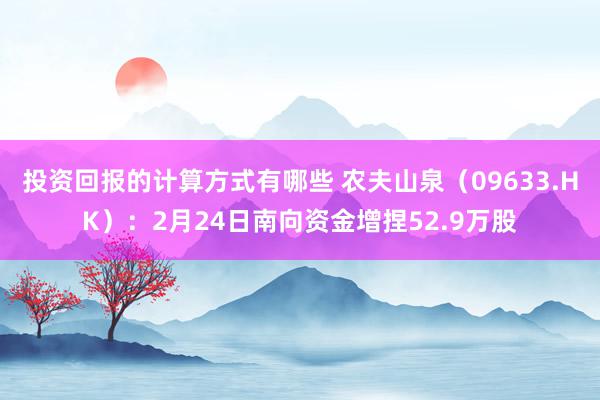 投资回报的计算方式有哪些 农夫山泉（09633.HK）：2月24日南向资金增捏52.9万股