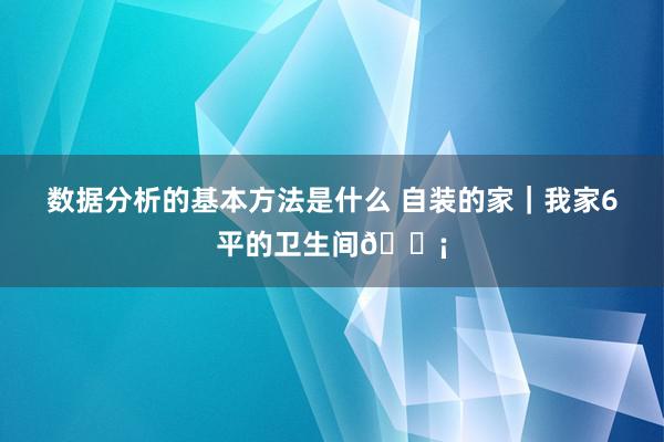 数据分析的基本方法是什么 自装的家｜我家6平的卫生间🟡