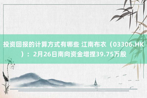 投资回报的计算方式有哪些 江南布衣（03306.HK）：2月26日南向资金增捏39.75万股