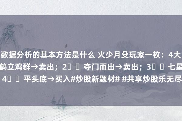 数据分析的基本方法是什么 火少月殳玩家一枚：4大花样，找准贸易点！1⃣️鹤立鸡群→卖出；2⃣️夺门而出→卖出；3⃣️七星灯→买入；4⃣️平头底→买入#炒股新题材# #共享炒股乐无尽# #股市名胜共享# #股票小作手# #...