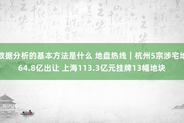 数据分析的基本方法是什么 地盘热线｜杭州5宗涉宅地64.8亿出让 上海113.3亿元挂牌13幅地块