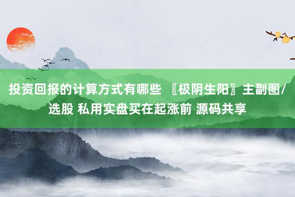 投资回报的计算方式有哪些 〖极阴生阳〗主副图/选股 私用实盘买在起涨前 源码共享