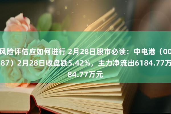 风险评估应如何进行 2月28日股市必读：中电港（001287）2月28日收盘跌5.42%，主力净流出6184.77万元