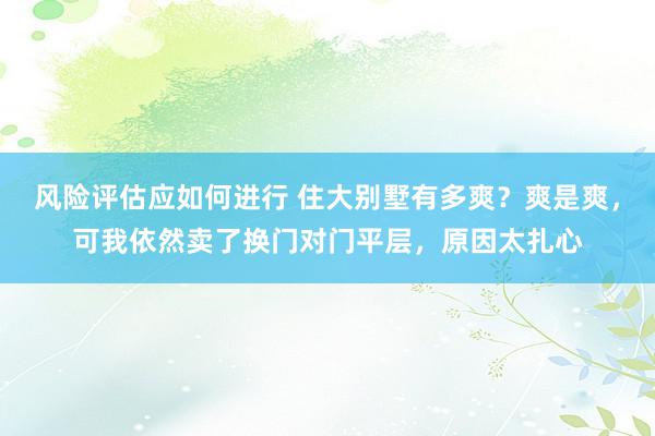 风险评估应如何进行 住大别墅有多爽？爽是爽，可我依然卖了换门对门平层，原因太扎心