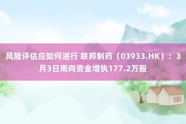 风险评估应如何进行 联邦制药（03933.HK）：3月3日南向资金增执177.2万股