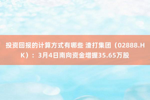 投资回报的计算方式有哪些 渣打集团（02888.HK）：3月4日南向资金增握35.65万股