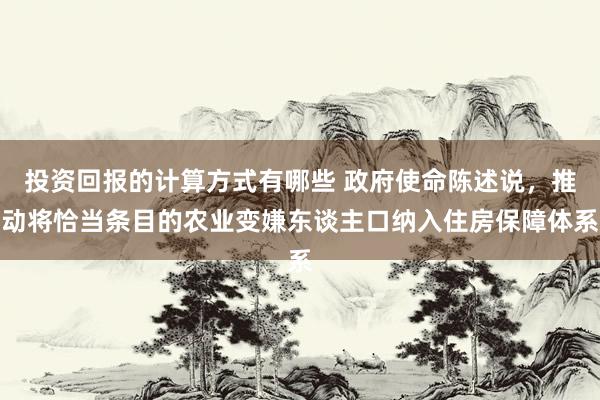 投资回报的计算方式有哪些 政府使命陈述说，推动将恰当条目的农业变嫌东谈主口纳入住房保障体系