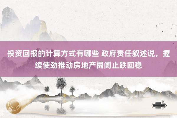 投资回报的计算方式有哪些 政府责任叙述说，握续使劲推动房地产阛阓止跌回稳