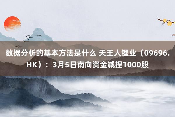 数据分析的基本方法是什么 天王人锂业（09696.HK）：3月5日南向资金减捏1000股