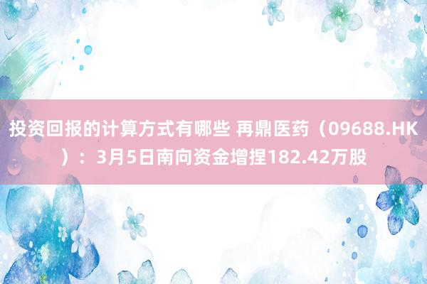 投资回报的计算方式有哪些 再鼎医药（09688.HK）：3月5日南向资金增捏182.42万股