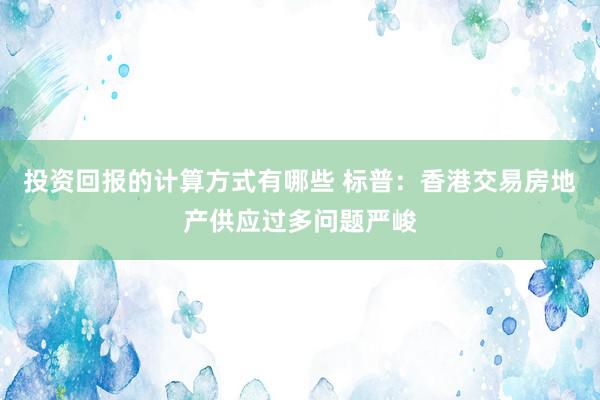 投资回报的计算方式有哪些 标普：香港交易房地产供应过多问题严峻