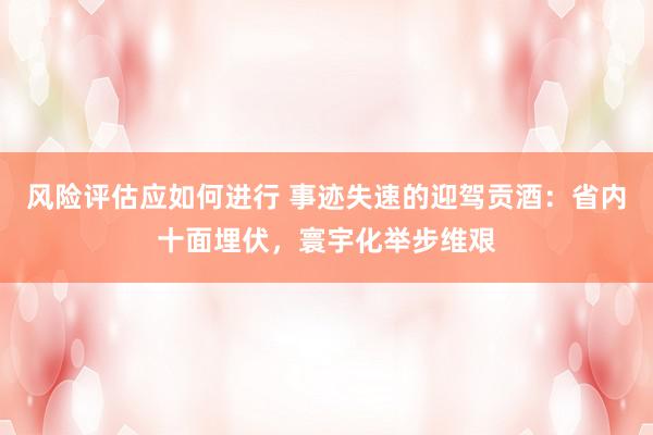 风险评估应如何进行 事迹失速的迎驾贡酒：省内十面埋伏，寰宇化举步维艰