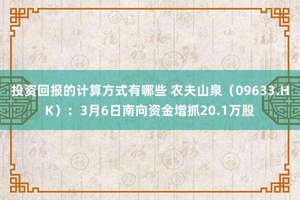 投资回报的计算方式有哪些 农夫山泉（09633.HK）：3月6日南向资金增抓20.1万股