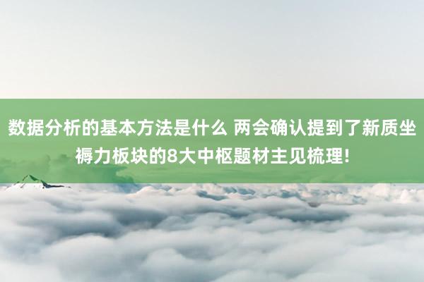 数据分析的基本方法是什么 两会确认提到了新质坐褥力板块的8大中枢题材主见梳理!