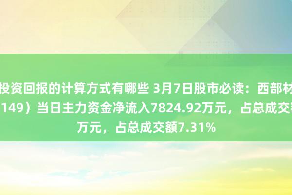 投资回报的计算方式有哪些 3月7日股市必读：西部材料（002149）当日主力资金净流入7824.92万元，占总成交额7.31%