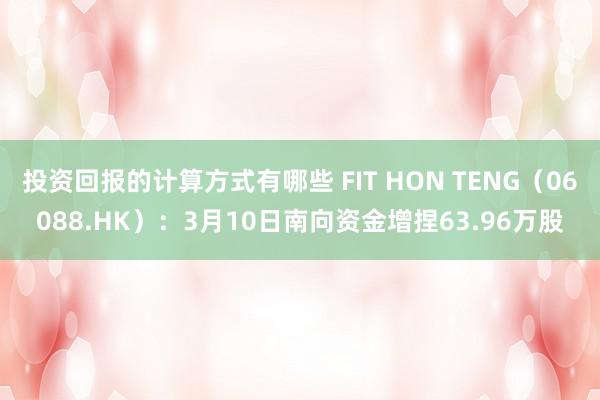 投资回报的计算方式有哪些 FIT HON TENG（06088.HK）：3月10日南向资金增捏63.96万股