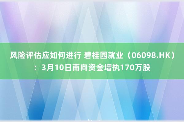 风险评估应如何进行 碧桂园就业（06098.HK）：3月10日南向资金增执170万股