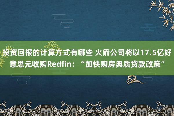 投资回报的计算方式有哪些 火箭公司将以17.5亿好意思元收购Redfin：“加快购房典质贷款政策”