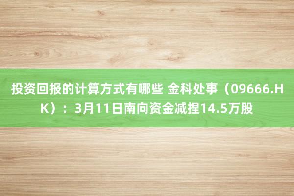 投资回报的计算方式有哪些 金科处事（09666.HK）：3月11日南向资金减捏14.5万股