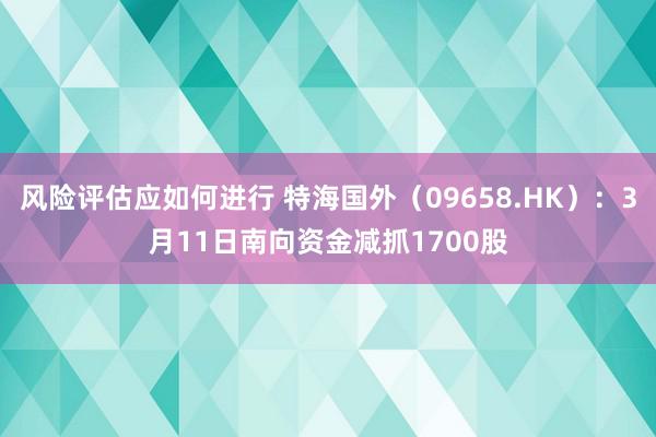 风险评估应如何进行 特海国外（09658.HK）：3月11日南向资金减抓1700股