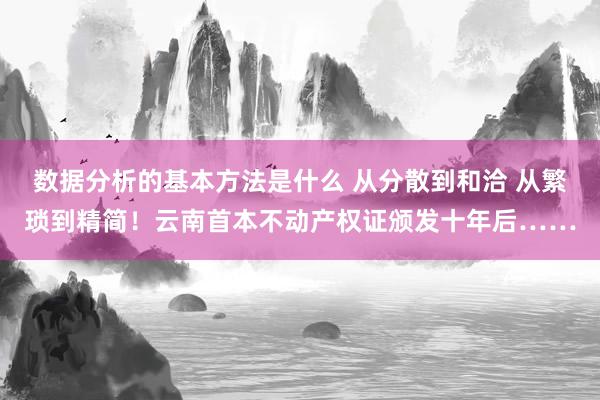 数据分析的基本方法是什么 从分散到和洽 从繁琐到精简！云南首本不动产权证颁发十年后……