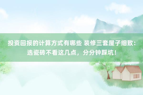 投资回报的计算方式有哪些 装修三套屋子细致：选瓷砖不看这几点，分分钟踩坑！