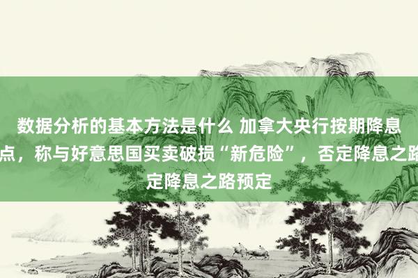 数据分析的基本方法是什么 加拿大央行按期降息25基点，称与好意思国买卖破损“新危险”，否定降息之路预定