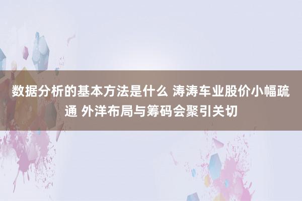 数据分析的基本方法是什么 涛涛车业股价小幅疏通 外洋布局与筹码会聚引关切