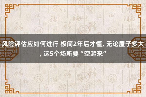 风险评估应如何进行 极简2年后才懂, 无论屋子多大, 这5个场所要“空起来”