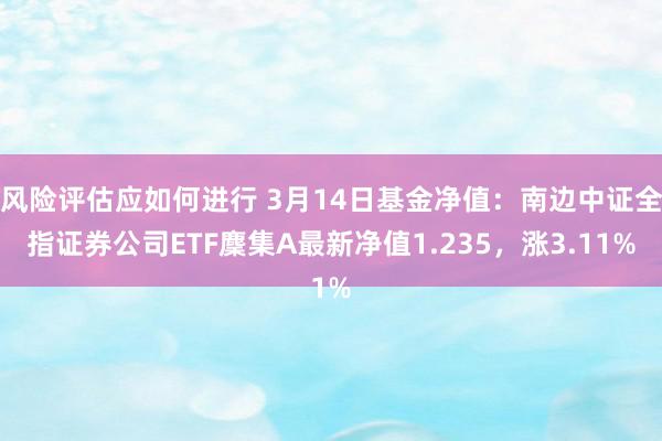 风险评估应如何进行 3月14日基金净值：南边中证全指证券公司ETF麇集A最新净值1.235，涨3.11%