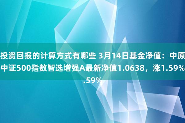 投资回报的计算方式有哪些 3月14日基金净值：中原中证500指数智选增强A最新净值1.0638，涨1.59%