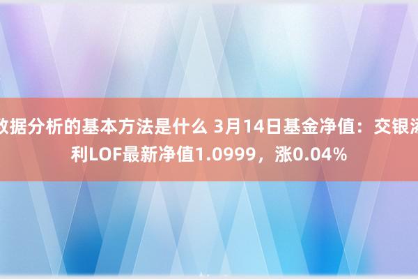 数据分析的基本方法是什么 3月14日基金净值：交银添利LOF最新净值1.0999，涨0.04%