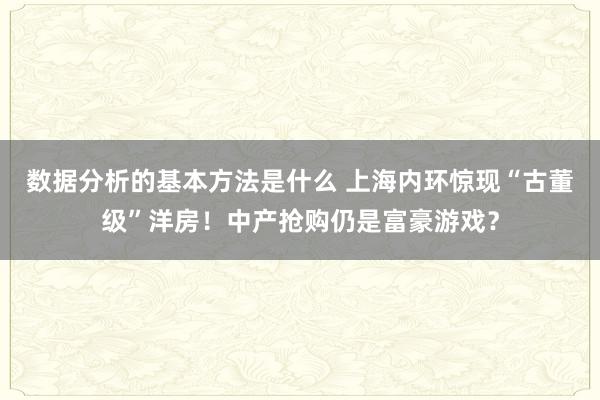 数据分析的基本方法是什么 上海内环惊现“古董级”洋房！中产抢购仍是富豪游戏？