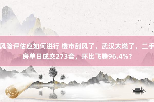 风险评估应如何进行 楼市刮风了，武汉太燃了，二手房单日成交273套，环比飞腾96.4%？