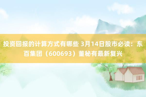 投资回报的计算方式有哪些 3月14日股市必读：东百集团（600693）董秘有最新复兴