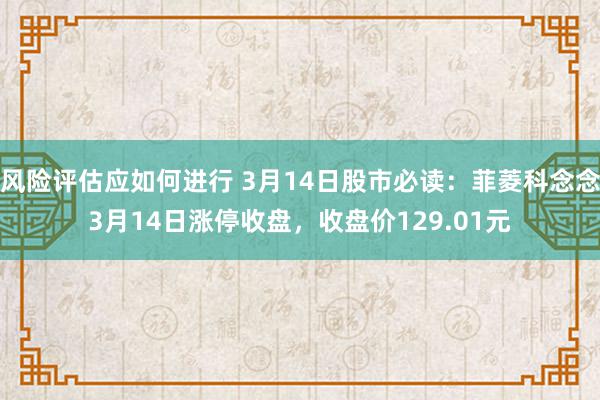 风险评估应如何进行 3月14日股市必读：菲菱科念念3月14日涨停收盘，收盘价129.01元