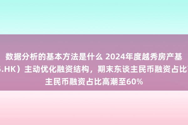 数据分析的基本方法是什么 2024年度越秀房产基金（00405.HK）主动优化融资结构，期末东谈主民币融资占比高潮至60%