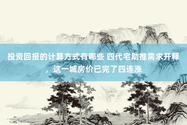 投资回报的计算方式有哪些 四代宅助推需求开释，这一城房价已完了四连涨