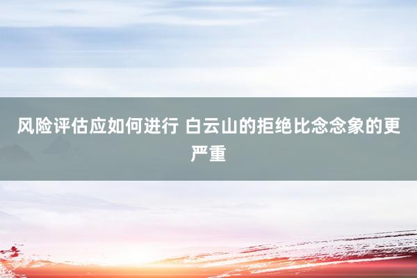 风险评估应如何进行 白云山的拒绝比念念象的更严重