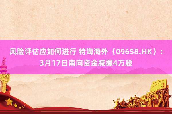 风险评估应如何进行 特海海外（09658.HK）：3月17日南向资金减握4万股